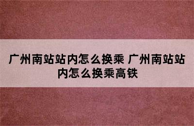 广州南站站内怎么换乘 广州南站站内怎么换乘高铁